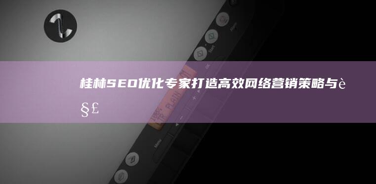 桂林SEO优化专家：打造高效网络营销策略与解决方案