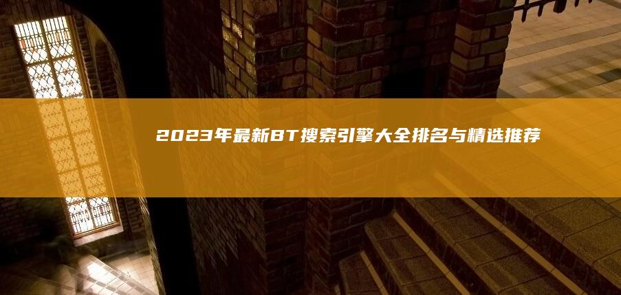 2023年最新BT搜索引擎大全排名与精选推荐